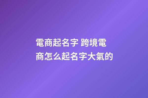 電商起名字 跨境電商怎么起名字大氣的